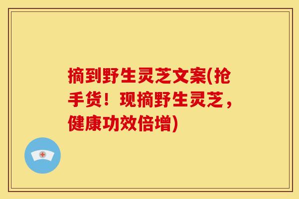 摘到野生灵芝文案(抢手货!现摘野生灵芝,健康功效倍增) 摘到野生灵芝文案(抢手货!现摘野生灵芝,健康功效倍增)