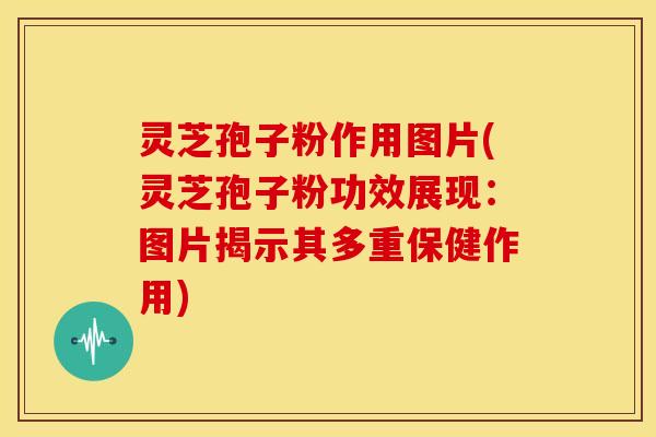 灵芝孢子粉作用图片(灵芝孢子粉功效展现:图片揭示其多重保健作用) 灵芝孢子粉作用图片(灵芝孢子粉功效展现:图片揭示其多重保健作用)