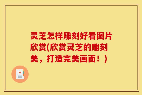 灵芝怎样雕刻好看图片欣赏(欣赏灵芝的雕刻美,打造完美画面!) 灵芝怎样雕刻好看图片欣赏(欣赏灵芝的雕刻美,打造完美画面!)