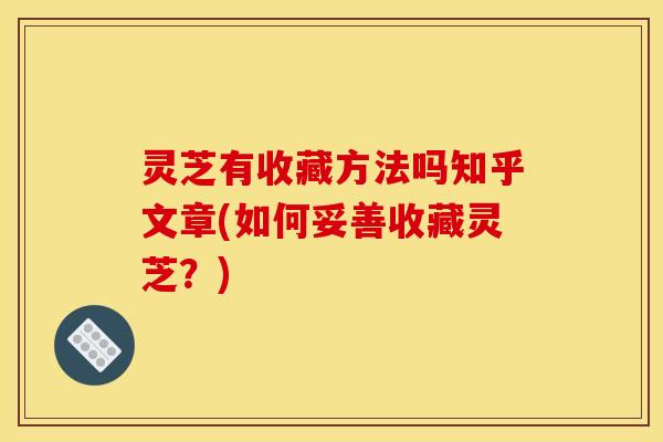 灵芝有收藏方法吗知乎文章(如何妥善收藏灵芝?) 灵芝有收藏方法吗知乎文章(如何妥善收藏灵芝?)
