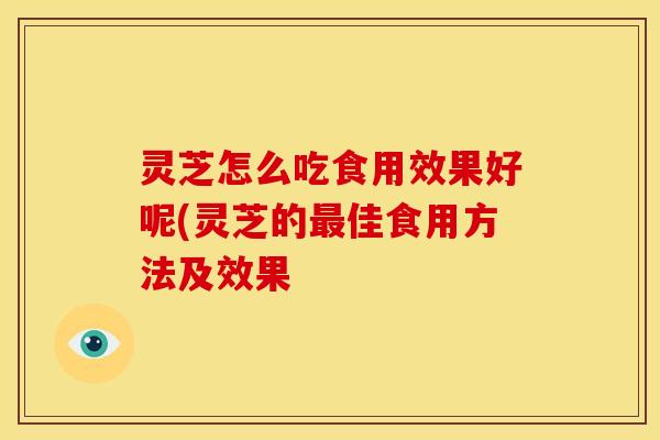 灵芝怎么吃食用效果好呢(灵芝的佳食用方法及效果 灵芝怎么吃食用效果好呢(灵芝的佳食用方法及效果