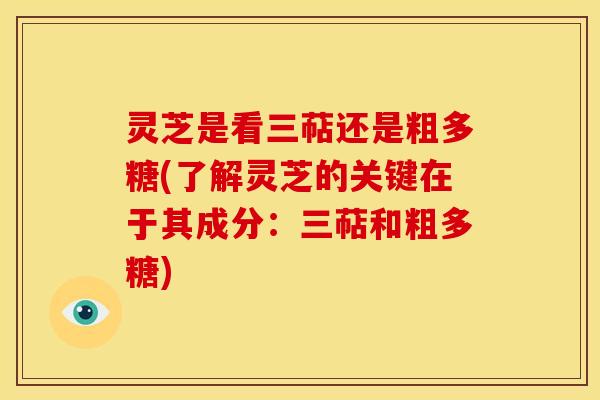 灵芝是看三萜还是粗多糖(了解灵芝的关键在于其成分:三萜和粗多糖) 灵芝是看三萜还是粗多糖(了解灵芝的关键在于其成分:三萜和粗多糖)