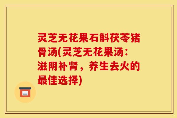 灵芝无花果石斛茯苓猪骨汤(灵芝无花果汤：滋阴补，养生去火的佳选择)