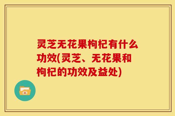 灵芝无花果枸杞有什么功效(灵芝、无花果和枸杞的功效及益处) 灵芝无花果枸杞有什么功效(灵芝、无花果和枸杞的功效及益处)