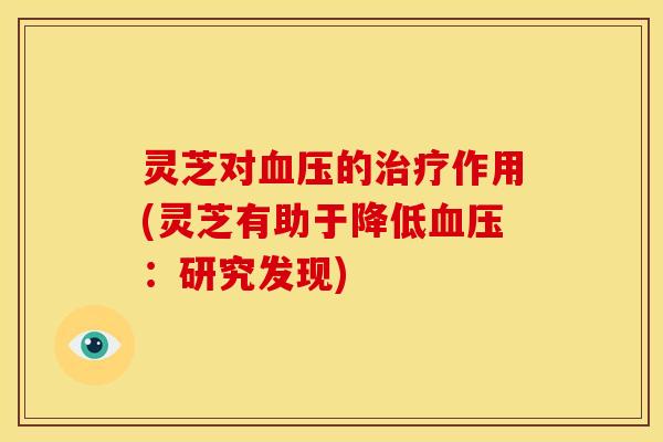 灵芝对的作用(灵芝有助于降低:研究发现) 灵芝对的作用(灵芝有助于降低:研究发现)