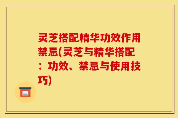 灵芝搭配精华功效作用禁忌(灵芝与精华搭配:功效、禁忌与使用技巧) 灵芝搭配精华功效作用禁忌(灵芝与精华搭配:功效、禁忌与使用技巧)