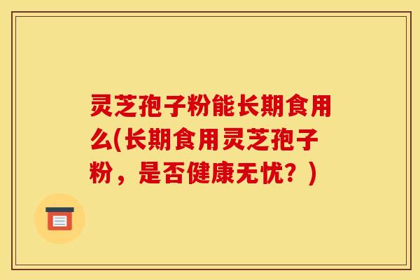 灵芝孢子粉能长期食用么(长期食用灵芝孢子粉,是否健康无忧?) 灵芝孢子粉能长期食用么(长期食用灵芝孢子粉,是否健康无忧?)