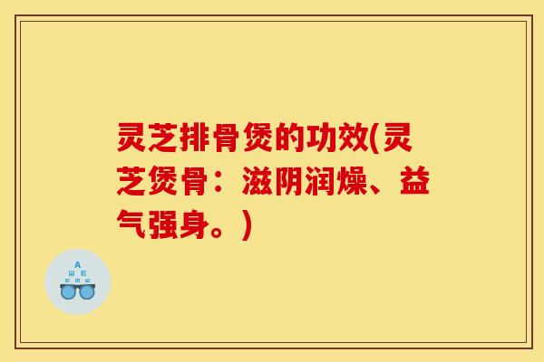 灵芝排骨煲的功效(灵芝煲骨：滋阴润燥、益气强身。)