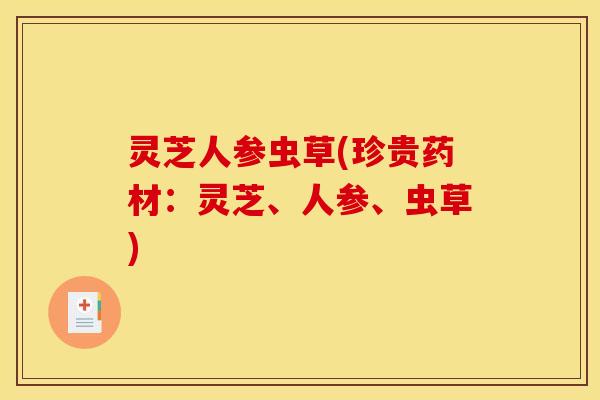 灵芝人参虫草(珍贵药材:灵芝、人参、虫草) 灵芝人参虫草(珍贵药材:灵芝、人参、虫草)