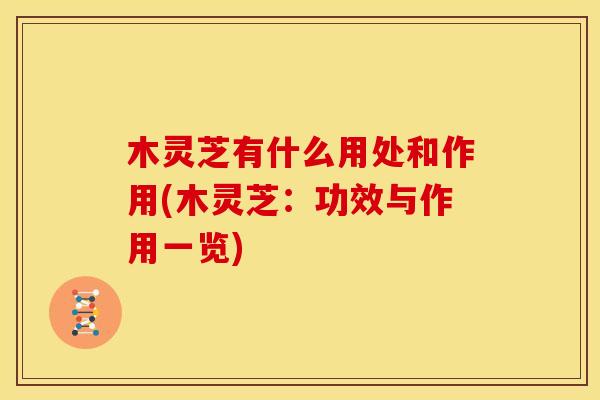 木灵芝有什么用处和作用(木灵芝:功效与作用一览) 木灵芝有什么用处和作用(木灵芝:功效与作用一览)