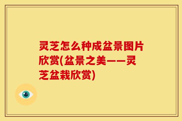 灵芝怎么种成盆景图片欣赏(盆景之美——灵芝盆栽欣赏)