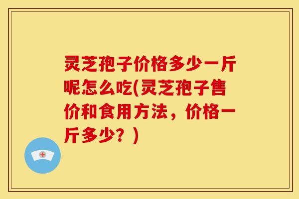 灵芝孢子价格多少一斤呢怎么吃(灵芝孢子售价和食用方法,价格一斤多少?) 灵芝孢子价格多少一斤呢怎么吃(灵芝孢子售价和食用方法,价格一斤多少?)