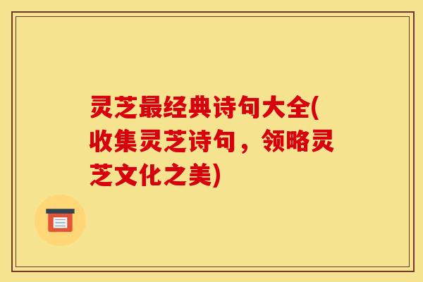 灵芝经典诗句大全(收集灵芝诗句,领略灵芝文化之美) 灵芝经典诗句大全(收集灵芝诗句,领略灵芝文化之美)