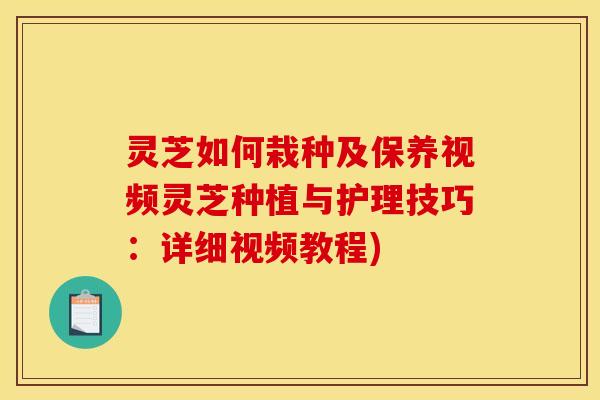 灵芝如何栽种及保养视频灵芝种植与护理技巧:详细视频教程) 灵芝如何栽种及保养视频灵芝种植与护理技巧:详细视频教程)