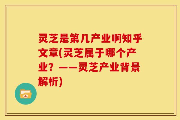 灵芝是第几产业啊知乎文章(灵芝属于哪个产业?——灵芝产业背景解析) 灵芝是第几产业啊知乎文章(灵芝属于哪个产业?——灵芝产业背景解析)