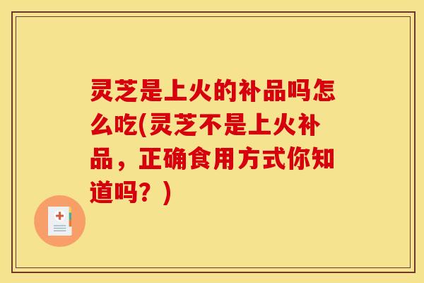 灵芝是上火的补品吗怎么吃(灵芝不是上火补品,正确食用方式你知道吗?) 灵芝是上火的补品吗怎么吃(灵芝不是上火补品,正确食用方式你知道吗?)