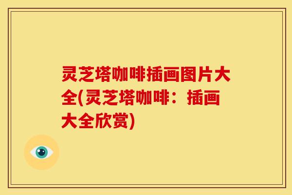 灵芝塔咖啡插画图片大全(灵芝塔咖啡:插画大全欣赏) 灵芝塔咖啡插画图片大全(灵芝塔咖啡:插画大全欣赏)