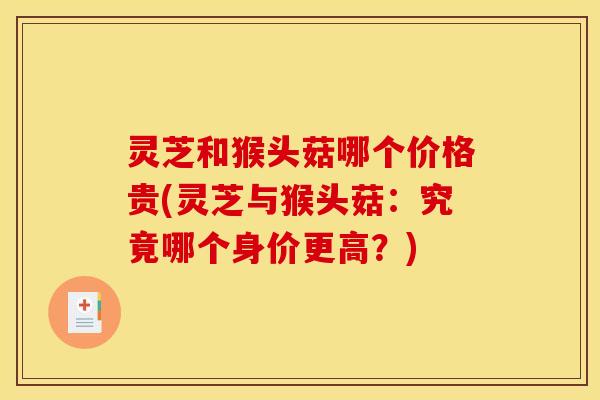 灵芝和猴头菇哪个价格贵(灵芝与猴头菇:究竟哪个身价更高?) 灵芝和猴头菇哪个价格贵(灵芝与猴头菇:究竟哪个身价更高?)
