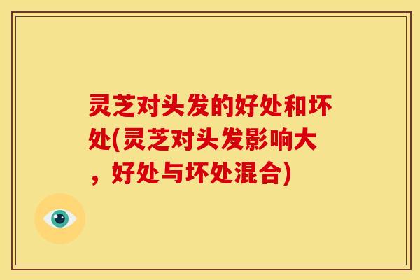 灵芝对头发的好处和坏处(灵芝对头发影响大,好处与坏处混合) 灵芝对头发的好处和坏处(灵芝对头发影响大,好处与坏处混合)