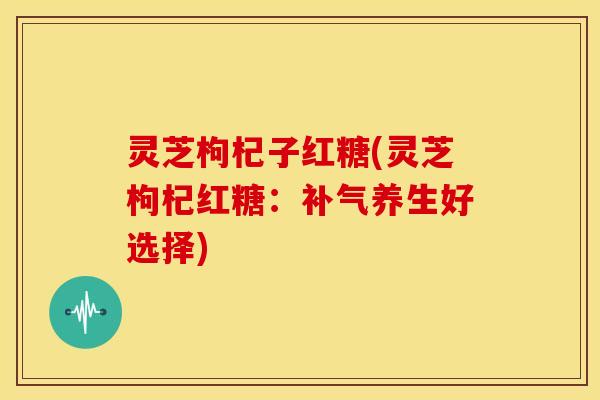 灵芝枸杞子红糖(灵芝枸杞红糖:养生好选择) 灵芝枸杞子红糖(灵芝枸杞红糖:养生好选择)