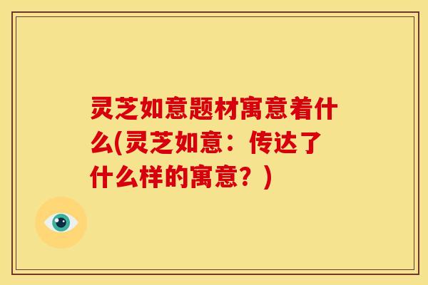 灵芝如意题材寓意着什么(灵芝如意:传达了什么样的寓意?) 灵芝如意题材寓意着什么(灵芝如意:传达了什么样的寓意?)