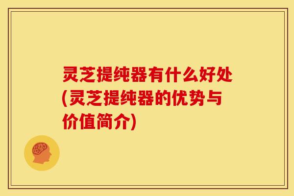 灵芝提纯器有什么好处(灵芝提纯器的优势与价值简介) 灵芝提纯器有什么好处(灵芝提纯器的优势与价值简介)