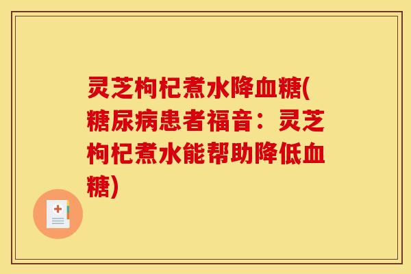 灵芝枸杞煮水降(患者福音:灵芝枸杞煮水能帮助降低) 灵芝枸杞煮水降(患者福音:灵芝枸杞煮水能帮助降低)