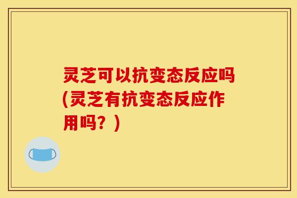 灵芝可以抗变态反应吗(灵芝有抗变态反应作用吗？)