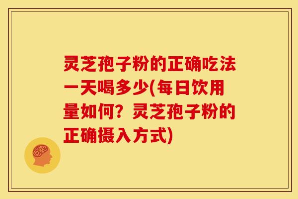 灵芝孢子粉的正确吃法一天喝多少(每日饮用量如何？灵芝孢子粉的正确摄入方式)