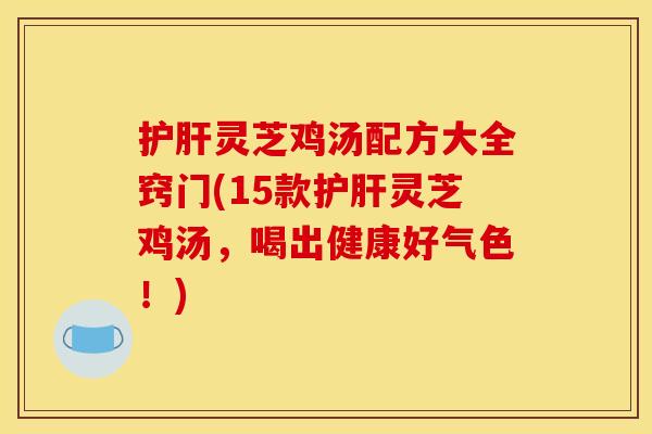 灵芝鸡汤配方大全窍门(15款灵芝鸡汤,喝出健康好气色!) 灵芝鸡汤配方大全窍门(15款灵芝鸡汤,喝出健康好气色!)