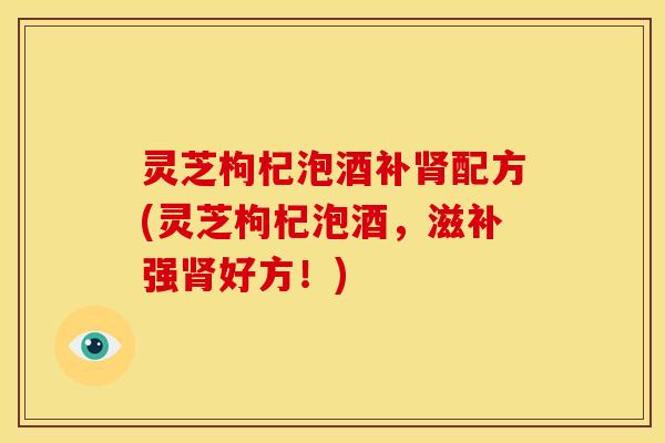 灵芝枸杞泡酒补配方(灵芝枸杞泡酒,滋补强好方!) 灵芝枸杞泡酒补配方(灵芝枸杞泡酒,滋补强好方!)