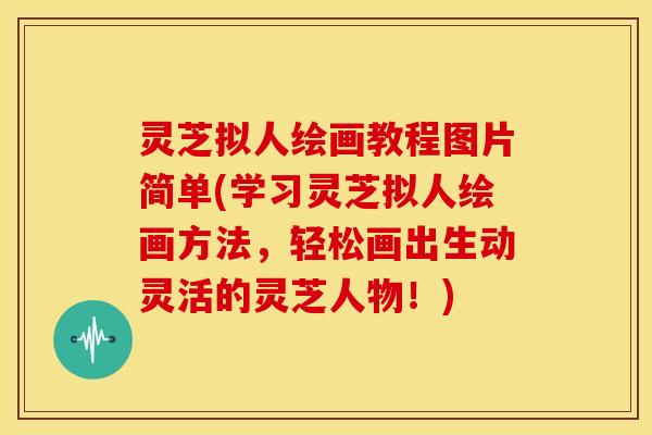 灵芝拟人绘画教程图片简单(学习灵芝拟人绘画方法,轻松画出生动灵活的灵芝人物!) 灵芝拟人绘画教程图片简单(学习灵芝拟人绘画方法,轻松画出生动灵活的灵芝人物!)