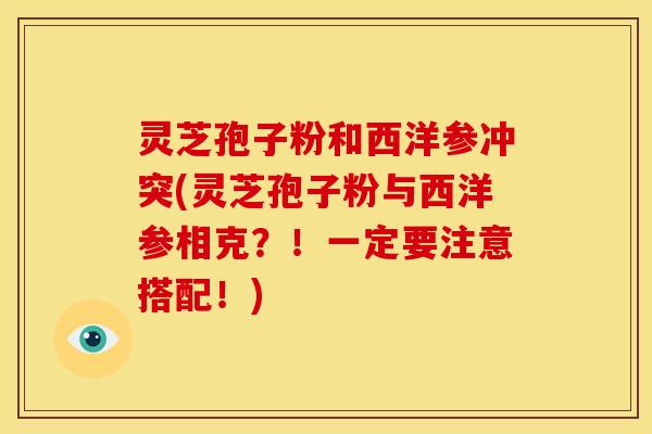 灵芝孢子粉和西洋参冲突(灵芝孢子粉与西洋参相克?!一定要注意搭配!) 灵芝孢子粉和西洋参冲突(灵芝孢子粉与西洋参相克?!一定要注意搭配!)
