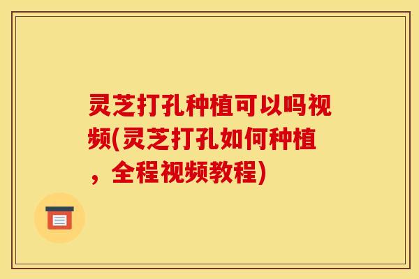 灵芝打孔种植可以吗视频(灵芝打孔如何种植,全程视频教程) 灵芝打孔种植可以吗视频(灵芝打孔如何种植,全程视频教程)