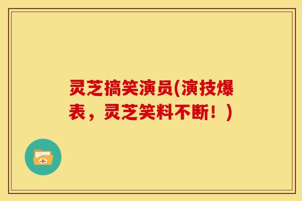 灵芝搞笑演员(演技爆表,灵芝笑料不断!) 灵芝搞笑演员(演技爆表,灵芝笑料不断!)