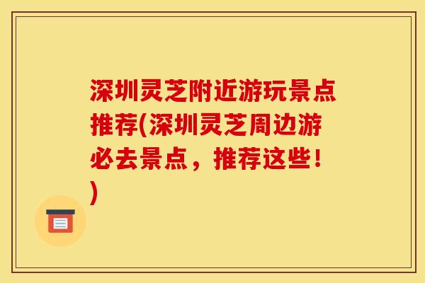 深圳灵芝附近游玩景点推荐(深圳灵芝周边游必去景点,推荐这些!) 深圳灵芝附近游玩景点推荐(深圳灵芝周边游必去景点,推荐这些!)