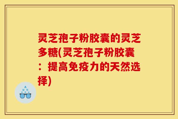 灵芝孢子粉胶囊的灵芝多糖(灵芝孢子粉胶囊:提高免疫力的天然选择) 灵芝孢子粉胶囊的灵芝多糖(灵芝孢子粉胶囊:提高免疫力的天然选择)