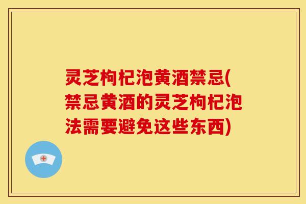 灵芝枸杞泡黄酒禁忌(禁忌黄酒的灵芝枸杞泡法需要避免这些东西) 灵芝枸杞泡黄酒禁忌(禁忌黄酒的灵芝枸杞泡法需要避免这些东西)