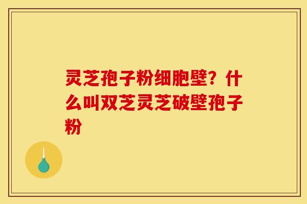 灵芝孢子粉细胞壁?什么叫双芝灵芝破壁孢子粉 灵芝孢子粉细胞壁?什么叫双芝灵芝破壁孢子粉