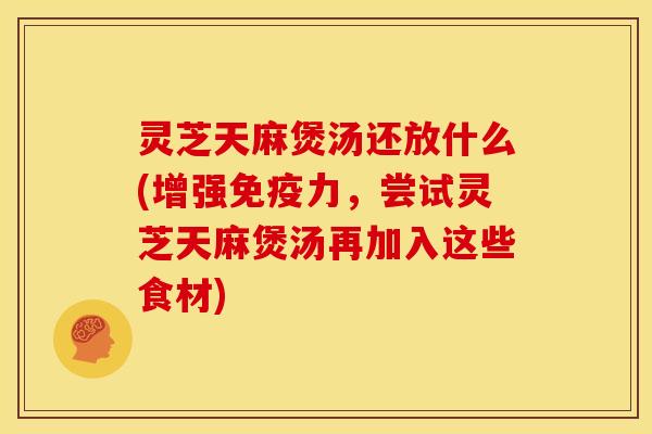 灵芝天麻煲汤还放什么(增强免疫力,尝试灵芝天麻煲汤再加入这些食材) 灵芝天麻煲汤还放什么(增强免疫力,尝试灵芝天麻煲汤再加入这些食材)