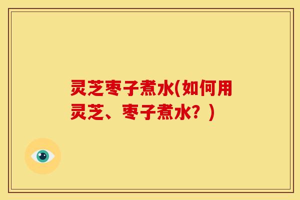 灵芝枣子煮水(如何用灵芝、枣子煮水?) 灵芝枣子煮水(如何用灵芝、枣子煮水?)
