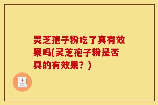 灵芝孢子粉吃了真有效果吗(灵芝孢子粉是否真的有效果?) 灵芝孢子粉吃了真有效果吗(灵芝孢子粉是否真的有效果?)