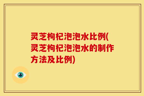 灵芝枸杞泡泡水比例(灵芝枸杞泡泡水的制作方法及比例) 灵芝枸杞泡泡水比例(灵芝枸杞泡泡水的制作方法及比例)