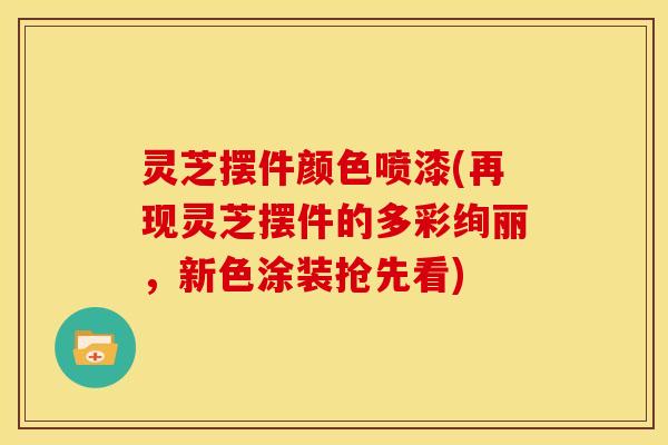 灵芝摆件颜色喷漆(再现灵芝摆件的多彩绚丽,新色涂装抢先看) 灵芝摆件颜色喷漆(再现灵芝摆件的多彩绚丽,新色涂装抢先看)