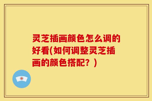 灵芝插画颜色怎么调的好看(如何调整灵芝插画的颜色搭配?) 灵芝插画颜色怎么调的好看(如何调整灵芝插画的颜色搭配?)