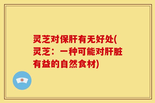灵芝对有无好处(灵芝:一种可能对有益的自然食材) 灵芝对有无好处(灵芝:一种可能对有益的自然食材)