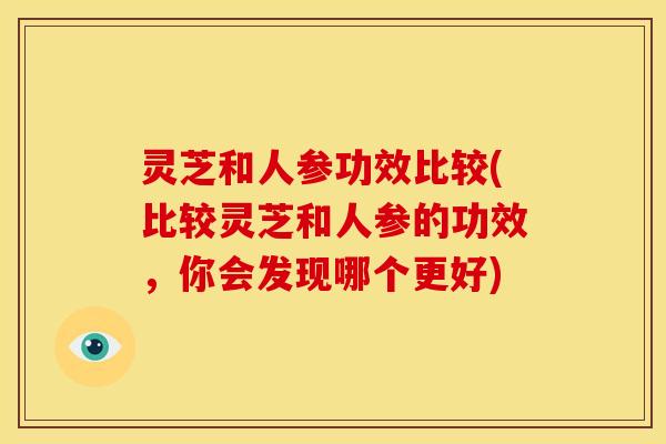 灵芝和人参功效比较(比较灵芝和人参的功效，你会发现哪个更好)