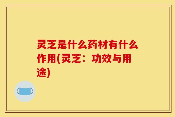 灵芝是什么药材有什么作用(灵芝:功效与用途) 灵芝是什么药材有什么作用(灵芝:功效与用途)