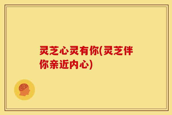 灵芝心灵有你(灵芝伴你亲近内心) 灵芝心灵有你(灵芝伴你亲近内心)
