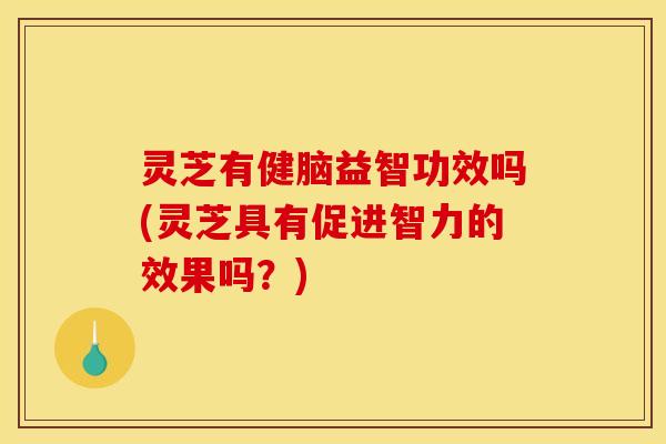 灵芝有健脑益智功效吗(灵芝具有促进智力的效果吗?) 灵芝有健脑益智功效吗(灵芝具有促进智力的效果吗?)